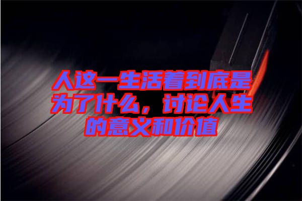 人這一生活著到底是為了什么，討論人生的意義和價(jià)值