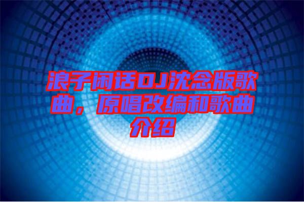 浪子閑話DJ沈念版歌曲，原唱改編和歌曲介紹
