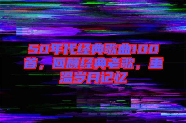50年代經(jīng)典歌曲100首，回顧經(jīng)典老歌，重溫歲月記憶