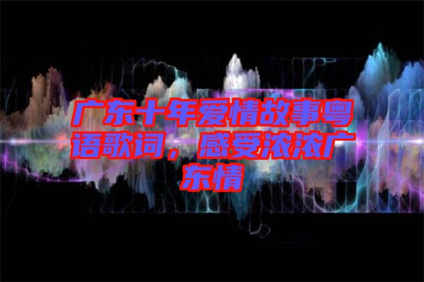 廣東十年愛情故事粵語歌詞，感受濃濃廣東情