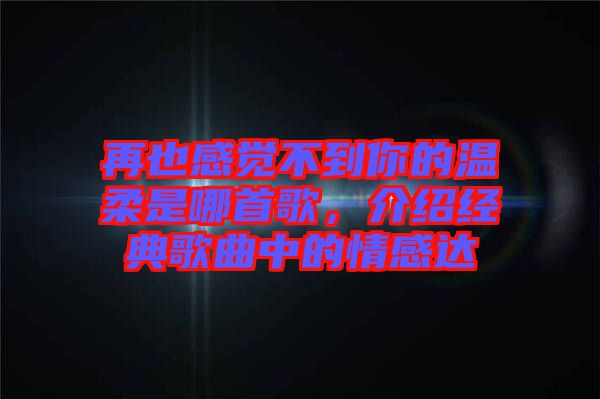 再也感覺不到你的溫柔是哪首歌，介紹經(jīng)典歌曲中的情感達
