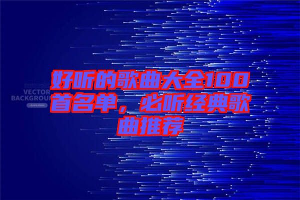好聽的歌曲大全100首名單，必聽經(jīng)典歌曲推薦
