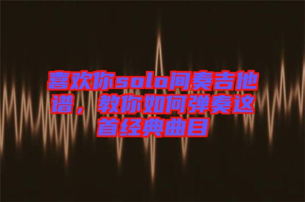 喜歡你solo間奏吉他譜，教你如何彈奏這首經(jīng)典曲目