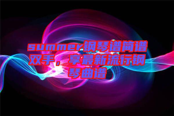 summer鋼琴譜簡譜雙手，享最新流行鋼琴曲譜