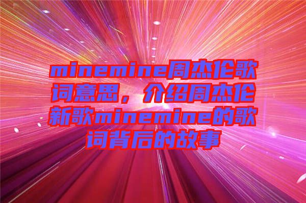 minemine周杰倫歌詞意思，介紹周杰倫新歌minemine的歌詞背后的故事