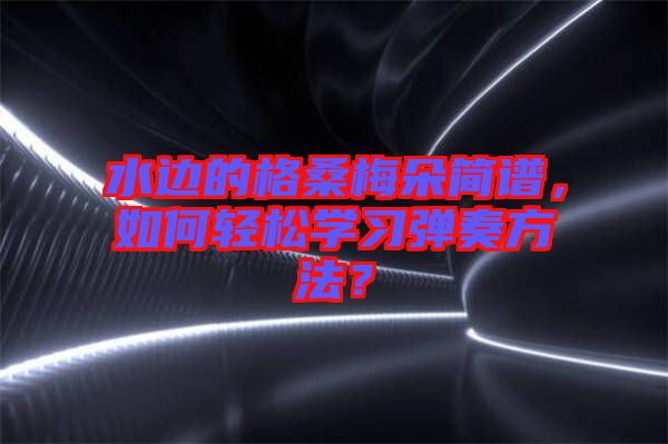 水邊的格桑梅朵簡譜，如何輕松學(xué)習(xí)彈奏方法？