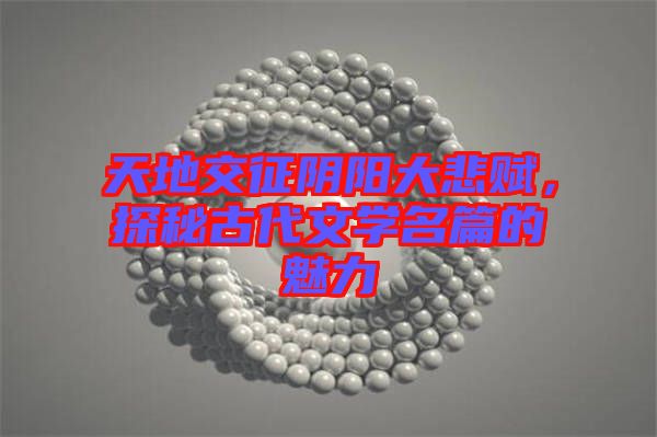 天地交征陰陽大悲賦，探秘古代文學名篇的魅力