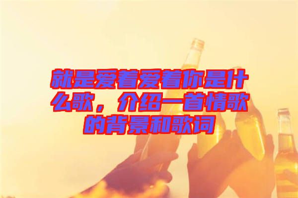 就是愛著愛著你是什么歌，介紹一首情歌的背景和歌詞