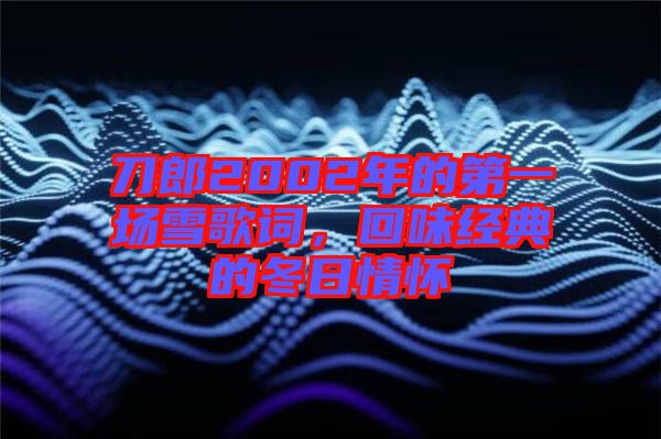 刀郎2002年的第一場雪歌詞，回味經(jīng)典的冬日情懷