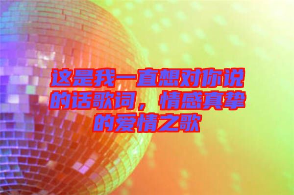 這是我一直想對(duì)你說的話歌詞，情感真摯的愛情之歌