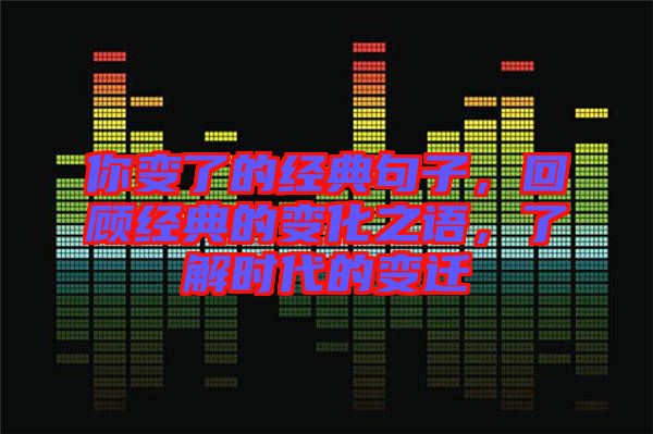 你變了的經(jīng)典句子，回顧經(jīng)典的變化之語，了解時代的變遷