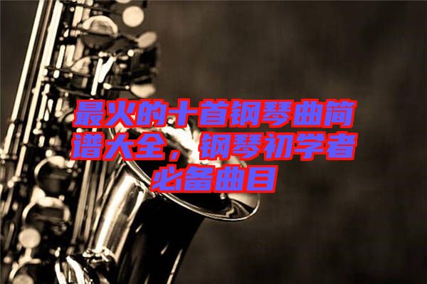 最火的十首鋼琴曲簡譜大全，鋼琴初學(xué)者必備曲目