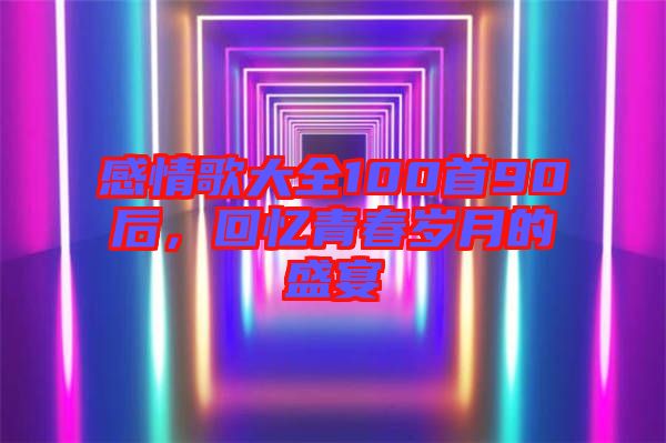 感情歌大全100首90后，回憶青春歲月的盛宴