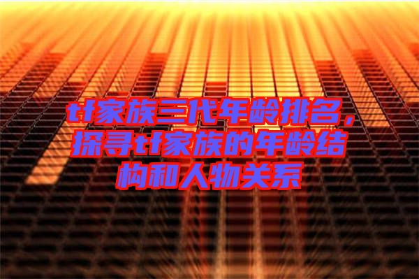 tf家族三代年齡排名，探尋tf家族的年齡結(jié)構(gòu)和人物關(guān)系
