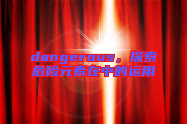 dangerous，探索危險(xiǎn)元素在中的運(yùn)用