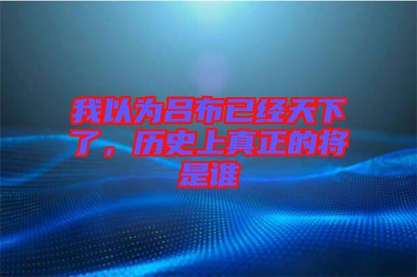 我以為呂布已經(jīng)天下了，歷史上真正的將是誰