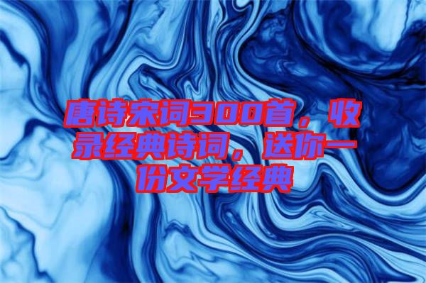 唐詩(shī)宋詞300首，收錄經(jīng)典詩(shī)詞，送你一份文學(xué)經(jīng)典