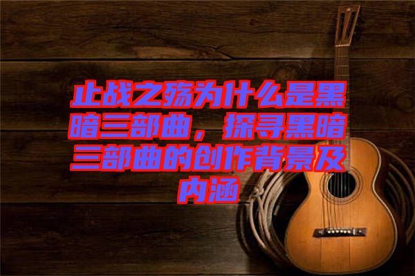 止戰(zhàn)之殤為什么是黑暗三部曲，探尋黑暗三部曲的創(chuàng)作背景及內(nèi)涵