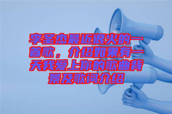 李圣杰最近很火的一首歌，介紹如果有一天我愛上你的歌曲背景及歌詞介紹