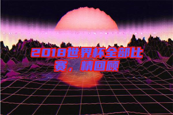 2018世界杯全部比賽，精回顧