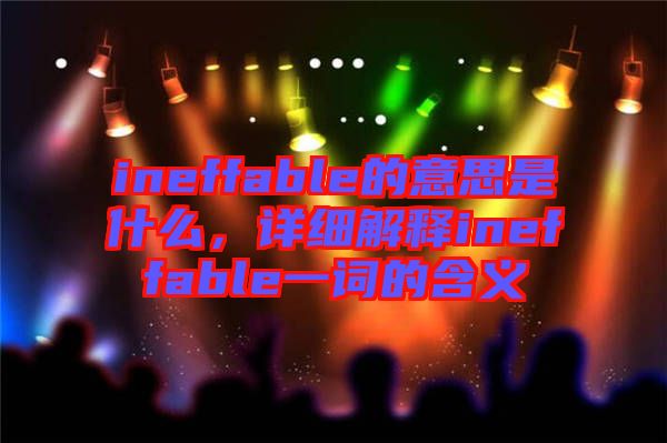 ineffable的意思是什么，詳細解釋ineffable一詞的含義