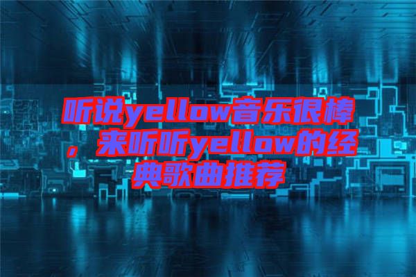 聽說yellow音樂很棒，來聽聽yellow的經(jīng)典歌曲推薦