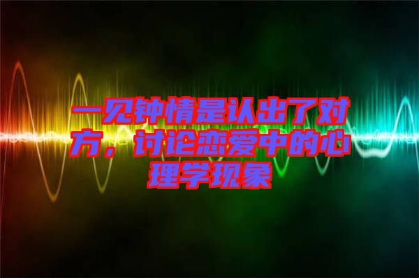 一見鐘情是認出了對方，討論戀愛中的心理學現(xiàn)象