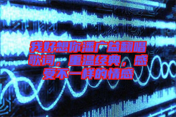 我好想你潘廣益翻唱歌詞，重溫經(jīng)典，感受不一樣的情感