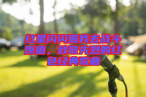 紅星閃閃照我去戰(zhàn)斗原唱，致敬先烈的紅色經(jīng)典歌曲