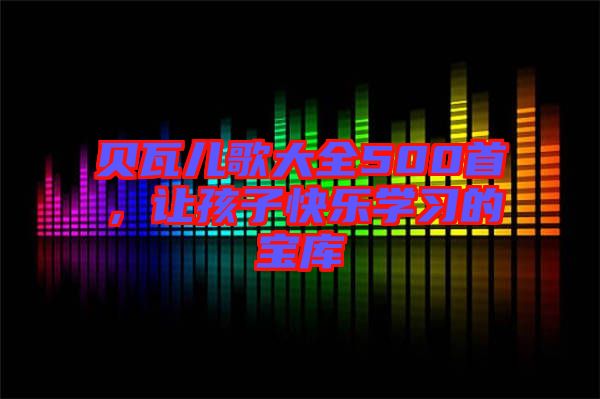 貝瓦兒歌大全500首，讓孩子快樂(lè)學(xué)習(xí)的寶庫(kù)