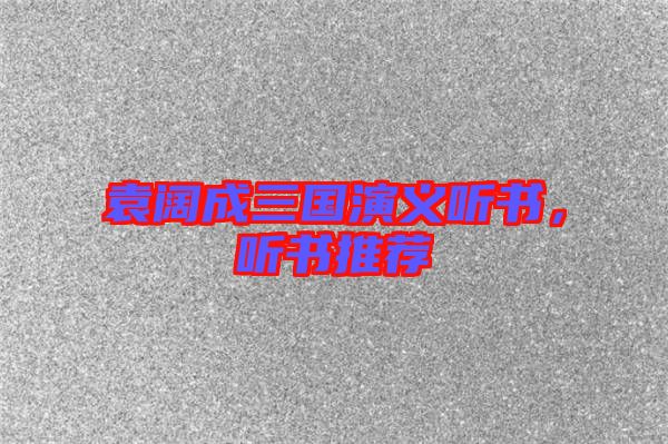 袁闊成三國(guó)演義聽(tīng)書，聽(tīng)書推薦