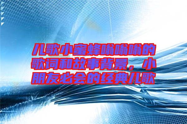 兒歌小蜜蜂嗡嗡嗡的歌詞和故事背景，小朋友必會的經(jīng)典兒歌