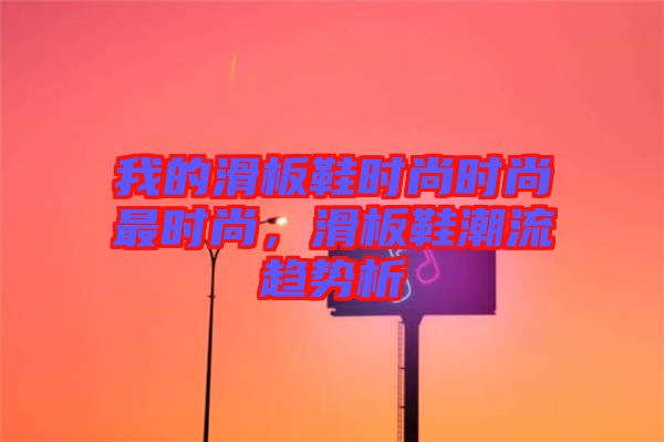 我的滑板鞋時(shí)尚時(shí)尚最時(shí)尚，滑板鞋潮流趨勢(shì)析