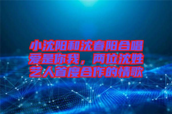 小沈陽和沈春陽合唱愛是你我，兩位沈姓藝人首度合作的情歌