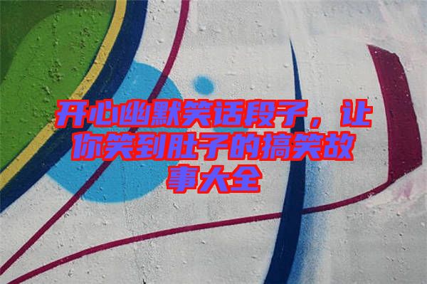 開心幽默笑話段子，讓你笑到肚子的搞笑故事大全
