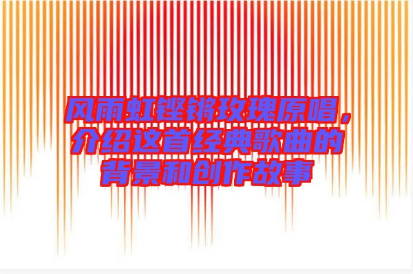 風(fēng)雨虹鏗鏘玫瑰原唱，介紹這首經(jīng)典歌曲的背景和創(chuàng)作故事