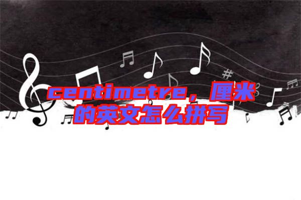 centimetre，厘米的英文怎么拼寫