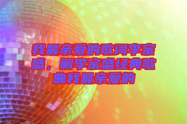 我最親愛(ài)的歌詞李宗盛，解李宗盛經(jīng)典歌曲我最親愛(ài)的