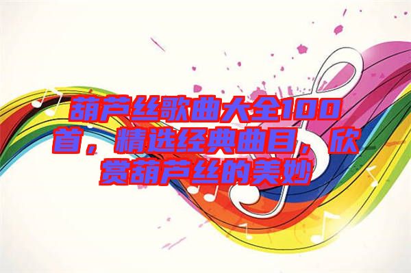 葫蘆絲歌曲大全100首，精選經(jīng)典曲目，欣賞葫蘆絲的美妙