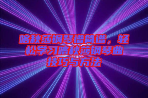 喀秋莎鋼琴譜簡譜，輕松學(xué)習(xí)喀秋莎鋼琴曲技巧與方法