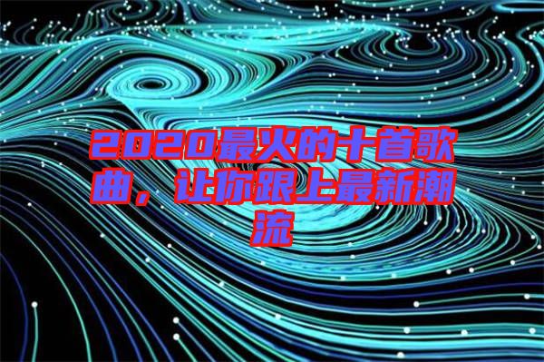 2020最火的十首歌曲，讓你跟上最新潮流
