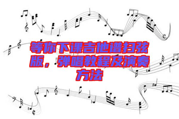 等你下課吉他譜掃弦版，彈唱教程及演奏方法