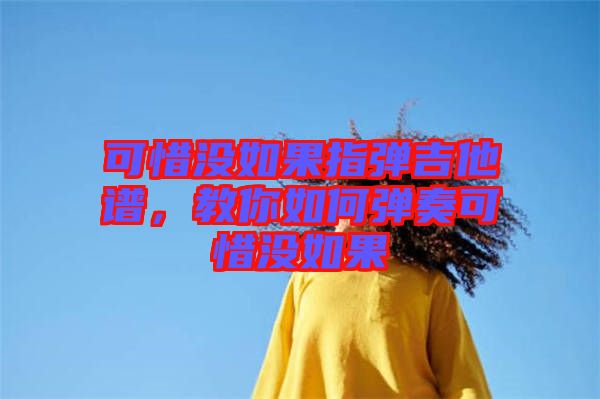 可惜沒如果指彈吉他譜，教你如何彈奏可惜沒如果