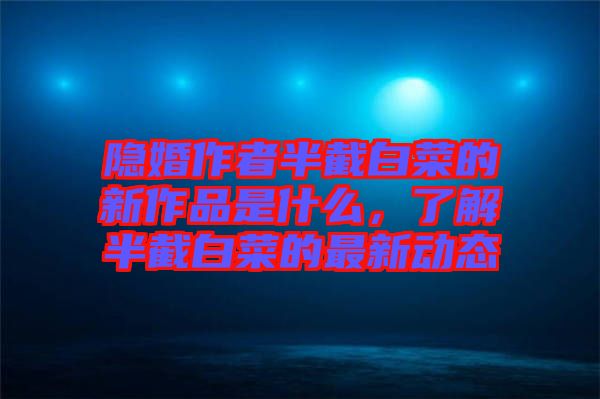 隱婚作者半截白菜的新作品是什么，了解半截白菜的最新動(dòng)態(tài)