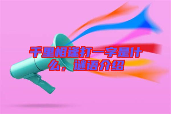 千里相逢打一字是什么，謎語介紹