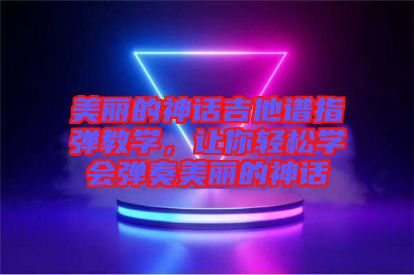 美麗的神話吉他譜指彈教學，讓你輕松學會彈奏美麗的神話