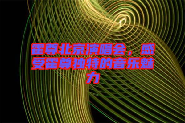 霍尊北京演唱會(huì)，感受霍尊獨(dú)特的音樂魅力