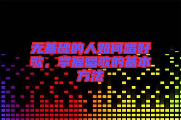 無基礎(chǔ)的人如何唱好歌，掌握唱歌的基本方法
