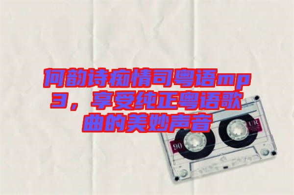 何韻詩癡情司粵語mp3，享受純正粵語歌曲的美妙聲音