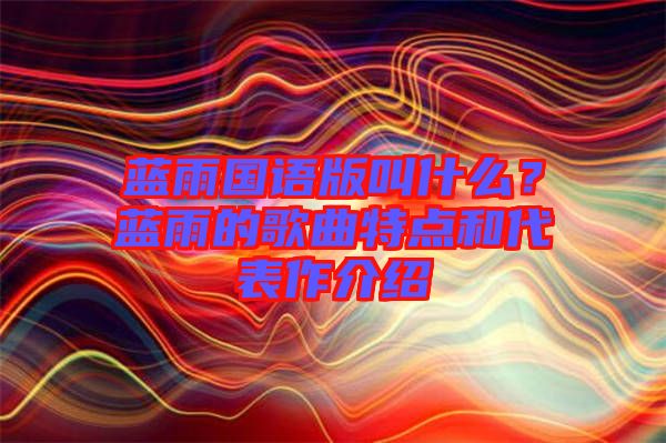 藍雨國語版叫什么？藍雨的歌曲特點和代表作介紹